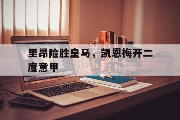 开云APP-关于里昂险胜皇马，凯恩梅开二度意甲的信息